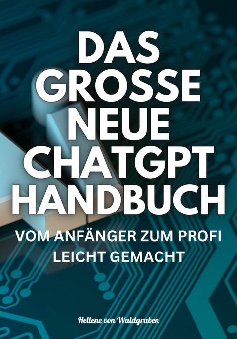 DAS GROSSE NEUE CHATGPT HANDBUCH: VOM ANFÄNGER ZUM PROFI LEICHT GEMACHT -  Hellene von Waldgraben