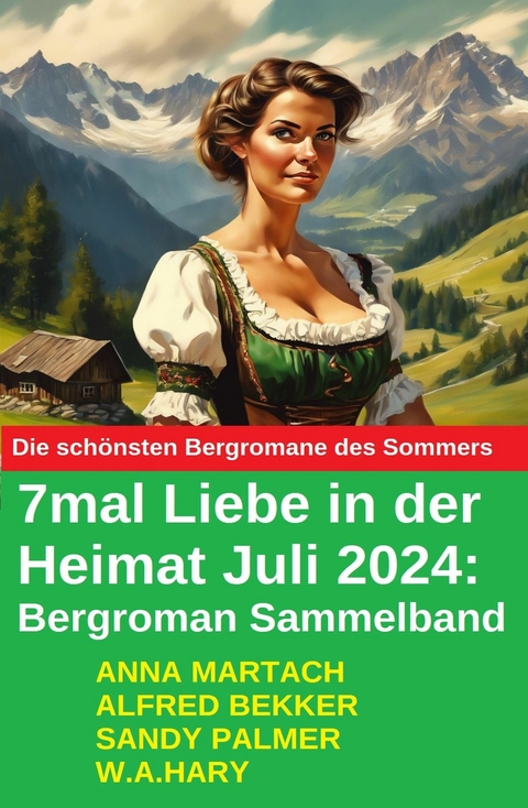 7mal Liebe in der Heimat Juli 2024: Bergroman Sammelband -  Alfred Bekker,  Sandy Palmer,  Anna Martach,  W. A. Hary