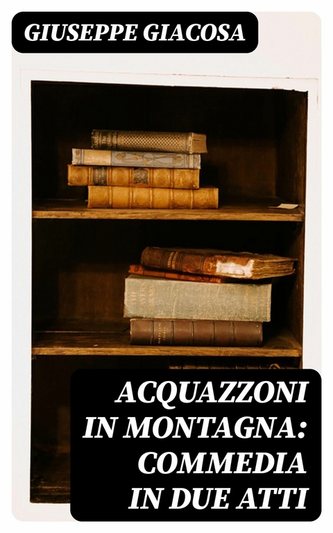 Acquazzoni in montagna: Commedia in due atti -  Giuseppe Giacosa