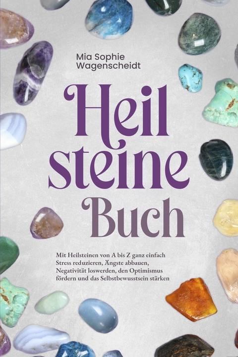 Heilsteine Buch: Mit Heilsteinen von A bis Z ganz einfach Stress reduzieren, Ängste abbauen, Negativität loswerden, den Optimismus fördern und das Selbstbewusstsein stärken -  Mia Sophie Wagenscheidt