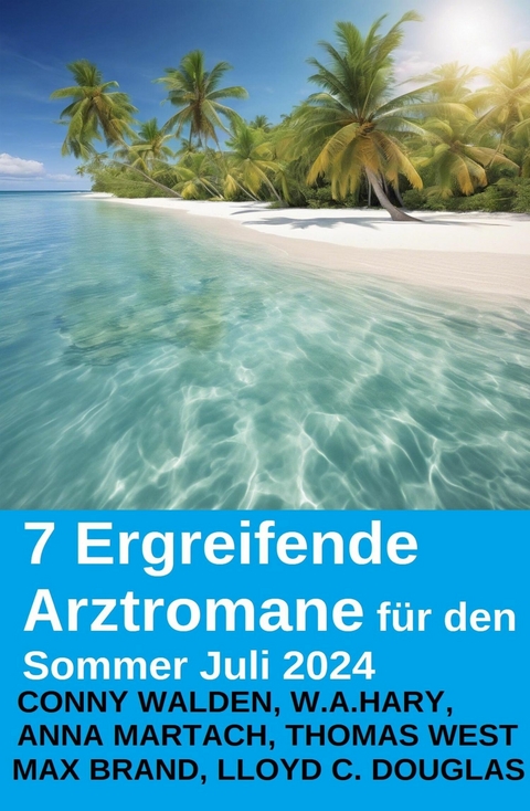 7 Ergreifende Arztromane für den Sommer Juli 2024 -  Conny Walden,  W. A. Hary,  Thomas West,  Anna Martach,  Max Brand,  Lloyd C. Douglas