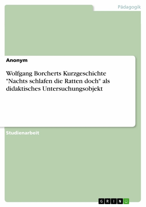 Wolfgang Borcherts Kurzgeschichte 'Nachts schlafen die Ratten doch' als didaktisches Untersuchungsobjekt -  Anonym