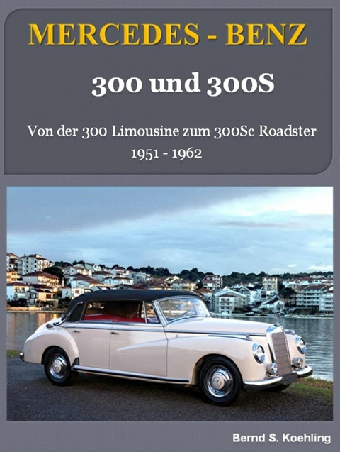 Mercedes-Benz, 300 und 300S: Von der 300 Limousine zum 300Sc Roadster - Bernd S. Koehling