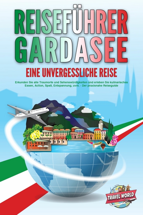 REISEFÜHRER GARDASEE - Eine unvergessliche Reise: Erkunden Sie alle Traumorte und Sehenswürdigkeiten und erleben Sie kulinarisches Essen, Action, Spaß, Entspannung, uvm. - Der praxisnahe Reiseguide -  Travel World