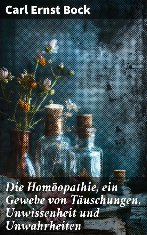 Die Homöopathie, ein Gewebe von Täuschungen, Unwissenheit und Unwahrheiten -  Carl Ernst Bock