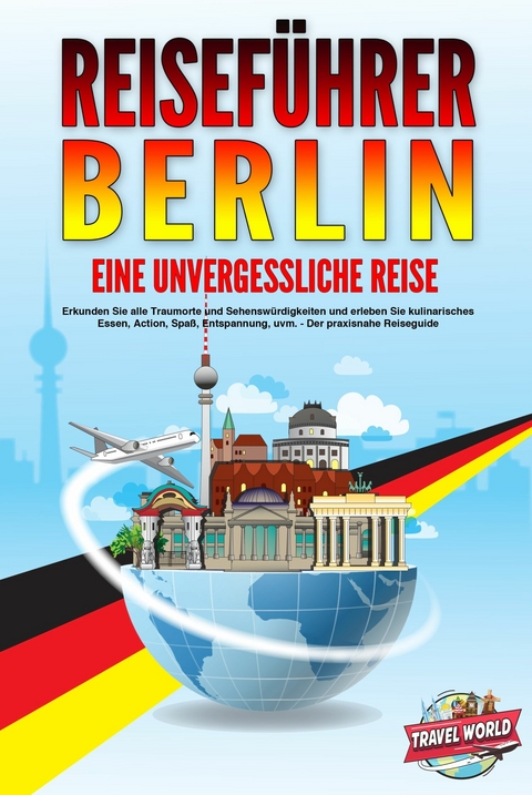 REISEFÜHRER BERLIN - Eine unvergessliche Reise: Erkunden Sie alle Traumorte und Sehenswürdigkeiten und erleben Sie kulinarisches Essen, Action, Spaß, Entspannung, uvm. - Der praxisnahe Reiseguide -  Travel World