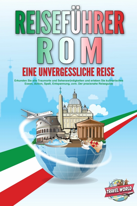 REISEFÜHRER ROM - Eine unvergessliche Reise: Erkunden Sie alle Traumorte und Sehenswürdigkeiten und erleben Sie kulinarisches Essen, Action, Spaß, Entspannung, uvm. - Der praxisnahe Reiseguide - Travel World