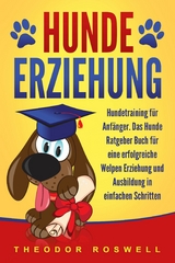 Hundeerziehung: Hundetraining für Anfänger - Das Hunde Ratgeber Buch für eine erfolgreiche Welpen Erziehung und Ausbildung in einfachen Schritten - Theodor Roswell