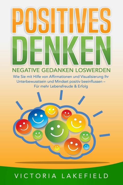 POSITIVES DENKEN - Negative Gedanken loswerden: Wie Sie mit Hilfe von Affirmationen und Visualisierung Ihr Unterbewusstsein und Mindset positiv beeinflussen – Für mehr Lebensfreude & Erfolg - Victoria Lakefield