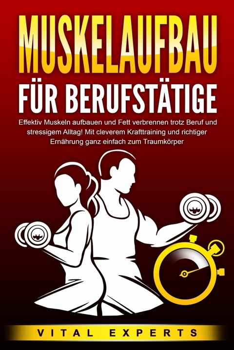 MUSKELAUFBAU FÜR BERUFSTÄTIGE: Effektiv Muskeln aufbauen und Fett verbrennen trotz Beruf und stressigem Alltag! Mit cleverem Krafttraining und richtiger Ernährung ganz einfach zum Traumkörper - Vital Experts