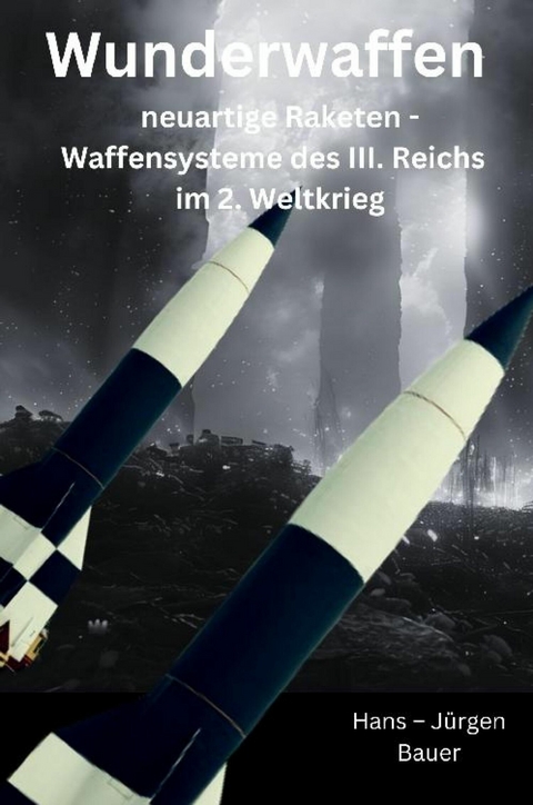 Wunderwaffen: neuartige Raketen - Waffensysteme des III. Reichs im 2. Weltkrieg - Hans-Jürgen Bauer