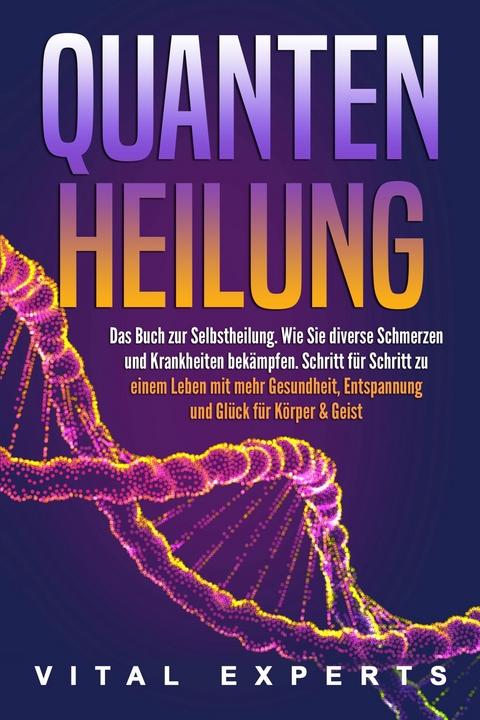 QUANTENHEILUNG: Das Buch zur Selbstheilung. Wie Sie diverse Schmerzen und Krankheiten bekämpfen. Schritt für Schritt zu einem Leben mit mehr Gesundheit, Entspannung und Glück für Körper & Geist -  Vital Experts