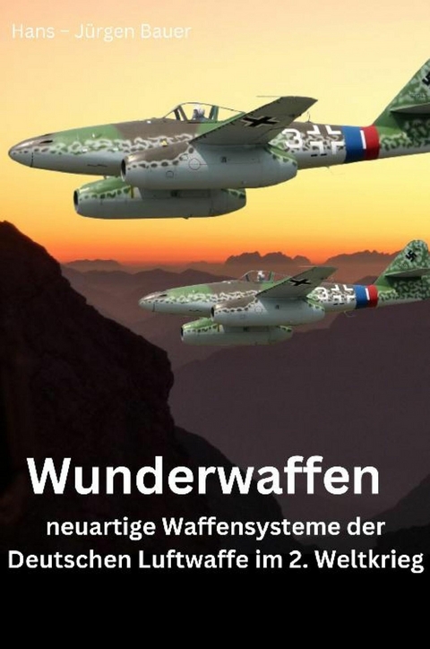 Wunderwaffen - neuartige Waffensysteme der Deutschen Luftwaffe im 2. Weltkrieg - Hans-Jürgen Bauer