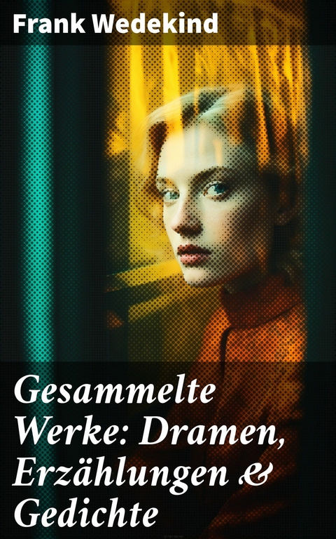 Gesammelte Werke: Dramen, Erzählungen & Gedichte -  Frank Wedekind