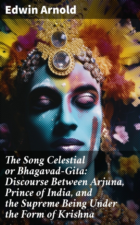 The Song Celestial or Bhagavad-Gita: Discourse Between Arjuna, Prince of India, and the Supreme Being Under the Form of Krishna -  Edwin Arnold