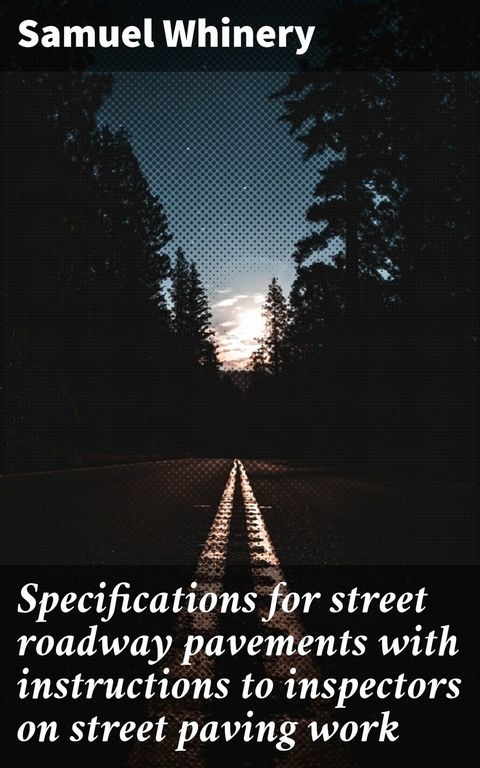 Specifications for street roadway pavements with instructions to inspectors on street paving work -  Samuel Whinery