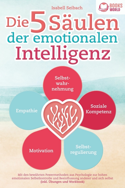 Die 5 Säulen der emotionalen Intelligenz: Mit den bewährten Powermethoden aus der Psychologie zur hohen emotionalen Selbstkontrolle und Beeinflussung anderer und sich selbst (inkl Übungen & Workbook) - Isabell Seibach