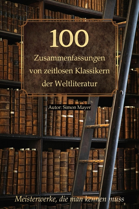 100 Zusammenfassungen von zeitlosen Klassikern der Weltliteratur: Inhaltsangaben und Rezensionen - Simon Mayer