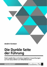 Die Dunkle Seite der Führung. Dark Leadership und seine negativen Auswirkungen auf die Gesundheit von Mitarbeitenden - André Gratzer