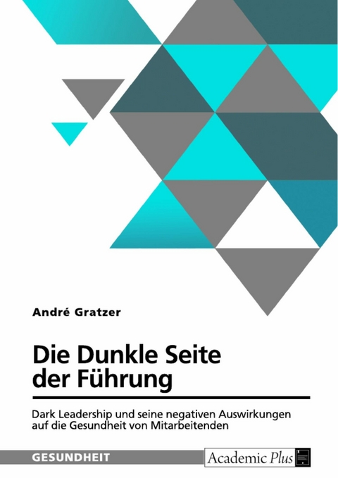 Die Dunkle Seite der Führung. Dark Leadership und seine negativen Auswirkungen auf die Gesundheit von Mitarbeitenden - André Gratzer