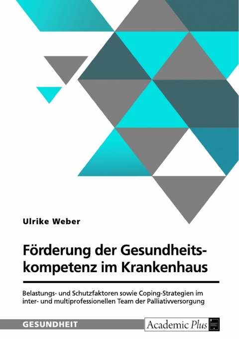 Förderung der Gesundheitskompetenz im Krankenhaus. Belastungs- und Schutzfaktoren sowie Coping-Strategien im inter- und multiprofessionellen Team der Palliativversorgung -  Ulrike Weber