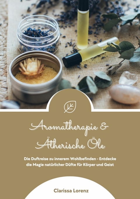 Aromatherapie und Ätherische Öle: Die Duftreise zu innerem Wohlbefinden - Entdecke die Magie natürlicher Düfte für Körper und Geist -  Clarissa Lorenz