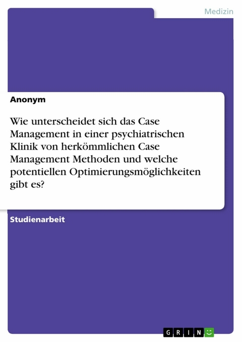 Wie unterscheidet sich das Case Management in einer psychiatrischen Klinik von herkömmlichen Case Management Methoden und welche potentiellen Optimierungsmöglichkeiten gibt es? -  Anonym