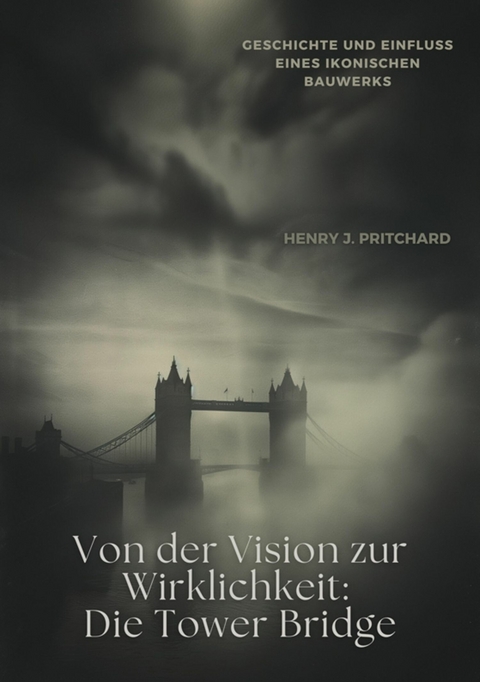 Von der Vision zur  Wirklichkeit: Die Tower Bridge -  Henry J. Pritchard