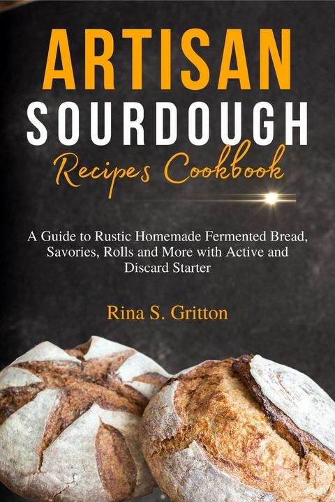 Artisan Sourdough Recipes Cookbook -  Rina S. Gritton