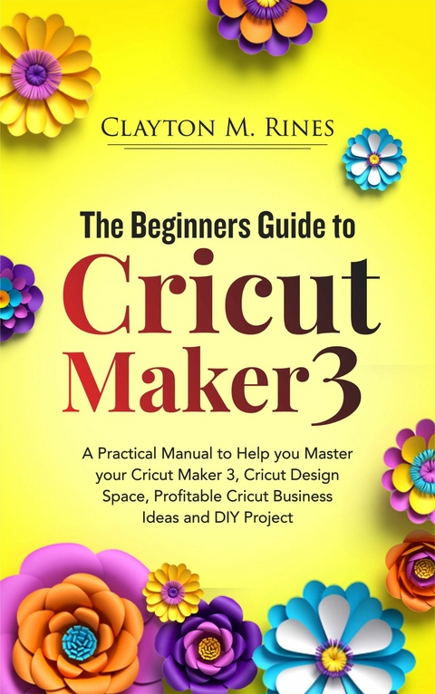 The Beginners Guide to Cricut Maker 3 -  Clayton M. Rines