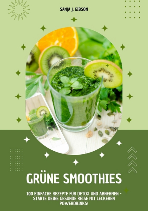 Grüne Smoothies: 100 einfache Rezepte für Detox und Abnehmen - Starte deine gesunde Reise mit leckeren Powerdrinks! -  Sanja J. Gibson