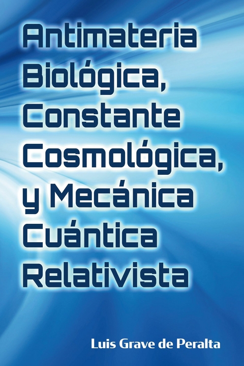 Antimateria Biologica, Constante Cosmologica, y Mecanica Cuantica Relativista -  Luis Grave de Peralta