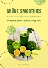 Grüne Smoothies: 100 Rezepte für den täglichen Energy-Boost (Detox-Kur mit nachhaltigem Abnehm- & Wohlfühl-Effekt) -  Emily J. Wilson