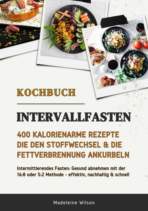 Intervallfasten Kochbuch: 400 kalorienarme Rezepte die den Stoffwechsel & die Fettverbrennung ankurbeln (Intermittierendes Fasten: Gesund abnehmen mit der 16:8 oder 5:2 Methode - effektiv & schnell) - Madeleine Wilson