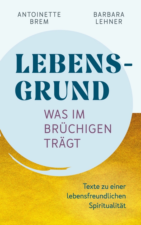 Lebensgrund - Was im Brüchigen trägt - Antoinette Brem, Barbara Lehner