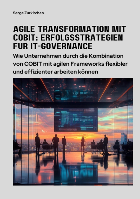 Agile Transformation mit COBIT: Erfolgsstrategien für  IT-Governance - Serge Zurkirchen