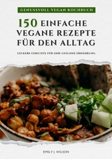 Genussvoll Vegan Kochbuch: 150 einfache vegane Rezepte für den Alltag - leckere Gerichte für eine gesunde Ernährung (Vegane Küche) -  Emily J. Wilson