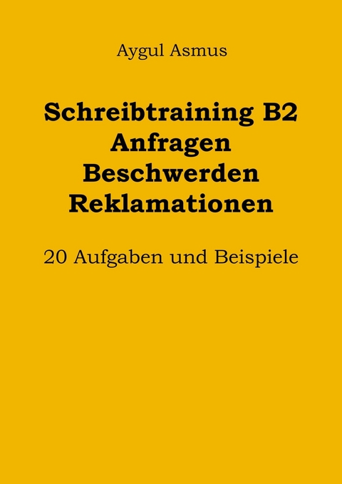 Schreibtraining B2 Anfragen Beschwerden Reklamationen: 20 Aufgaben und Beispiele - Aygul Asmus