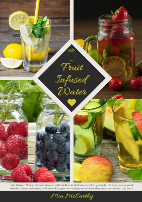 Fruit Infused Water: Vitamin Wasser mit Früchten und Kräutern selbst gemacht - Lecker und gesund! (Guide: Genussvolle Aroma-Wasser Rezepte für vitalisierende Detox-Getränke zum selber machen) -  Mia McCarthy