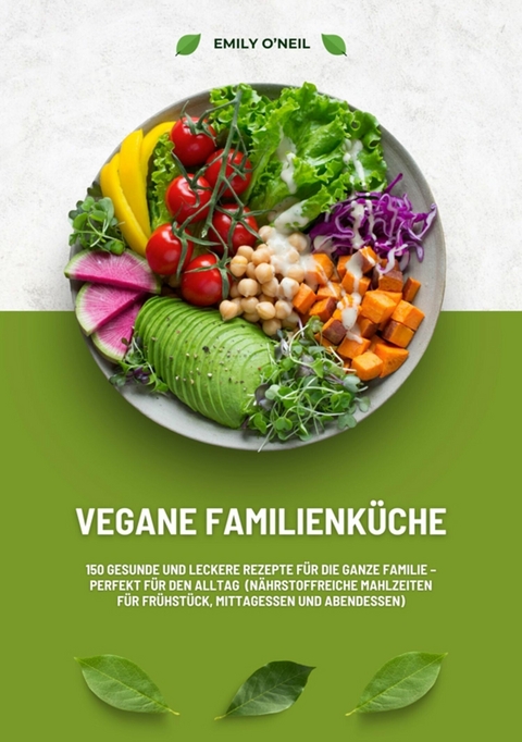 Vegane Familienküche: 150 gesunde und leckere Rezepte für die ganze Familie - Perfekt für den Alltag (Nährstoffreiche Mahlzeiten für Frühstück, Mittagessen und Abendessen) -  Emily O'Neil