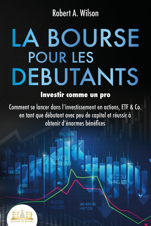 LA BOURSE POUR LES DEBUTANTS - Investir comme un pro: Comment se lancer dans l'investissement en actions, ETF & Co. en tant que débutant avec peu de capital et réussir à obtenir d'énormes bénéfices -  Robert A. Wilson