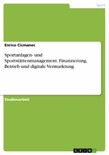 Sportanlagen- und Sportstättenmanagement. Finanzierung, Betrieb und digitale Vermarktung -  Enrico Cicmanec