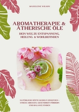 Aromatherapie und Ätherische Öle: Dein Weg zu Entspannung, Heilung und Wohlbefinden (Natürliche Düfte gezielt einsetzen - Stress abbauen, Gesundheit fördern und Balance finden) -  Madeleine Wilson