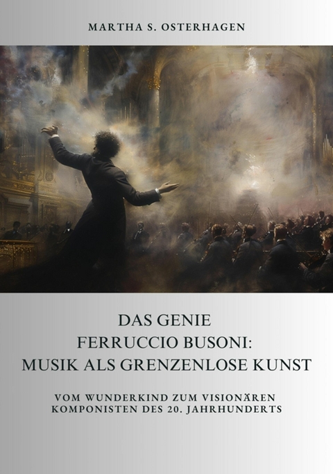 Das Genie Ferruccio Busoni: Musik als grenzenlose Kunst -  Martha S. Osterhagen