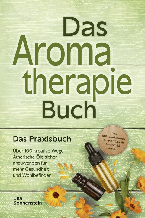 Aromatherapie Buch - Das Praxisbuch: Über 100 kreative Wege Ätherische Öle sicher anzuwenden für mehr Gesundheit und Wohlbefinden - inkl. DIY-Naturkosmetik, Rezepte, Tipps für Hausmittel & Haustiere -  Lea Sonnenstein