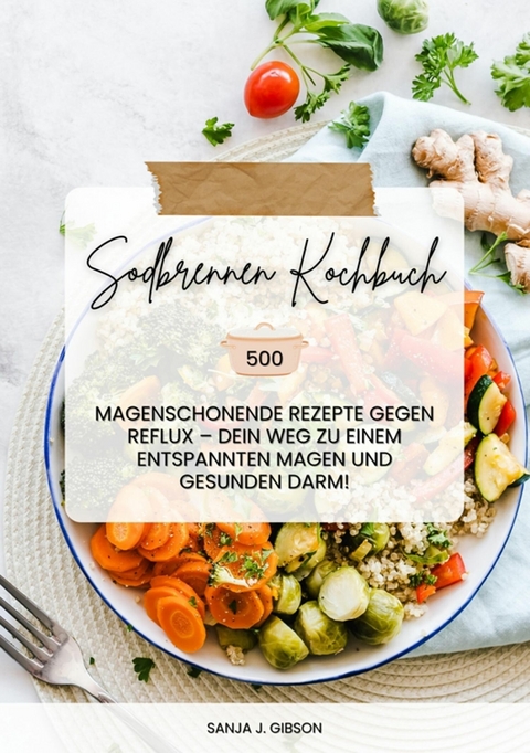 Sodbrennen Kochbuch: 500 magenschonende Rezepte gegen Reflux – Dein Weg zu einem entspannten Magen und gesunden Darm! - Sanja J. Gibson