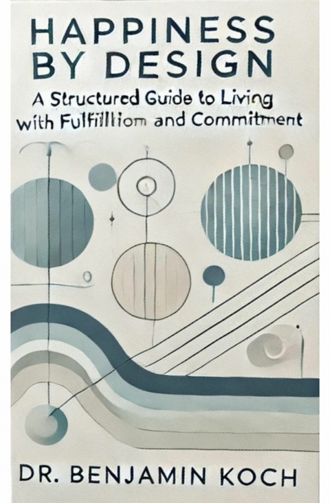 Happiness by Design: A Structured Guide to Living with Fulfillment and Commitment - Benjamin Koch