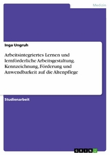 Arbeitsintegriertes Lernen und lernförderliche Arbeitsgestaltung. Kennzeichnung, Förderung und Anwendbarkeit auf die Altenpflege -  Inga Ungruh