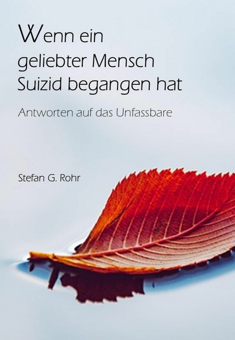 Wenn ein geliebter Mensch Suizid begangen hat - Antworten auf das Unfassbare - Stefan G Rohr