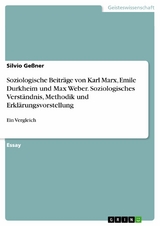 Soziologische Beiträge von Karl Marx, Emile Durkheim und Max Weber. Soziologisches Verständnis, Methodik und Erklärungsvorstellung -  Silvio Geßner